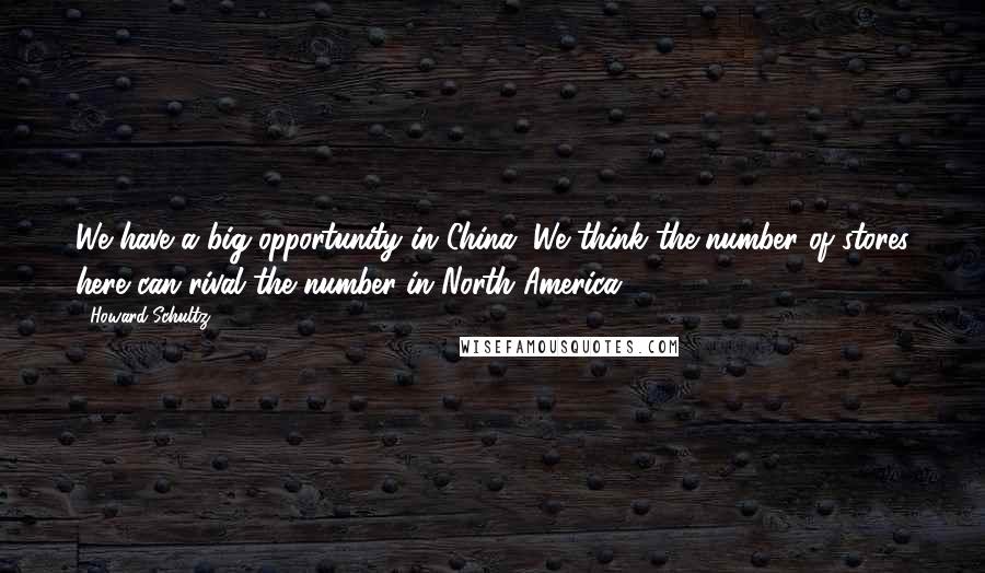 Howard Schultz Quotes: We have a big opportunity in China. We think the number of stores here can rival the number in North America.