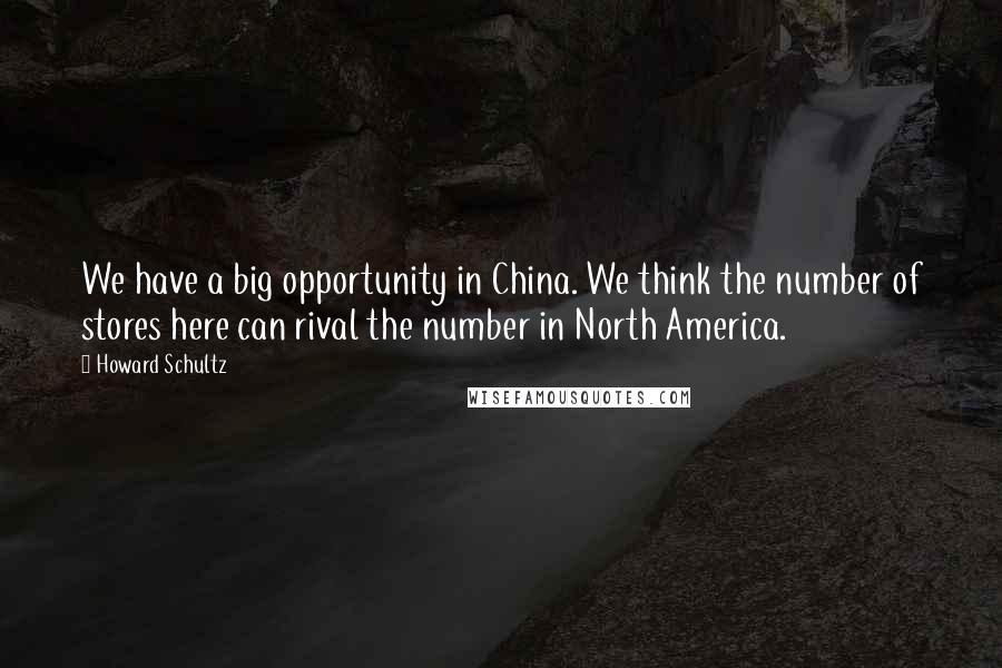 Howard Schultz Quotes: We have a big opportunity in China. We think the number of stores here can rival the number in North America.