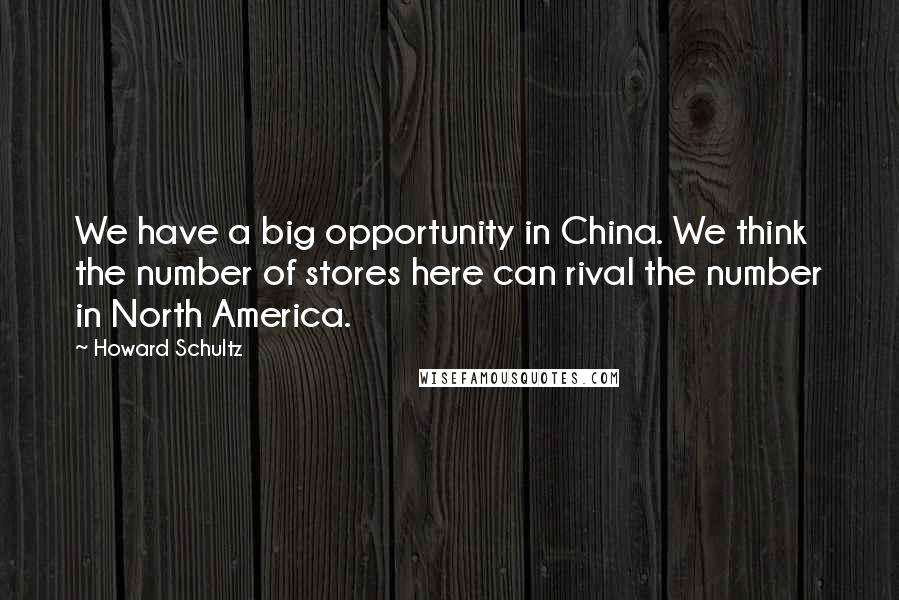 Howard Schultz Quotes: We have a big opportunity in China. We think the number of stores here can rival the number in North America.