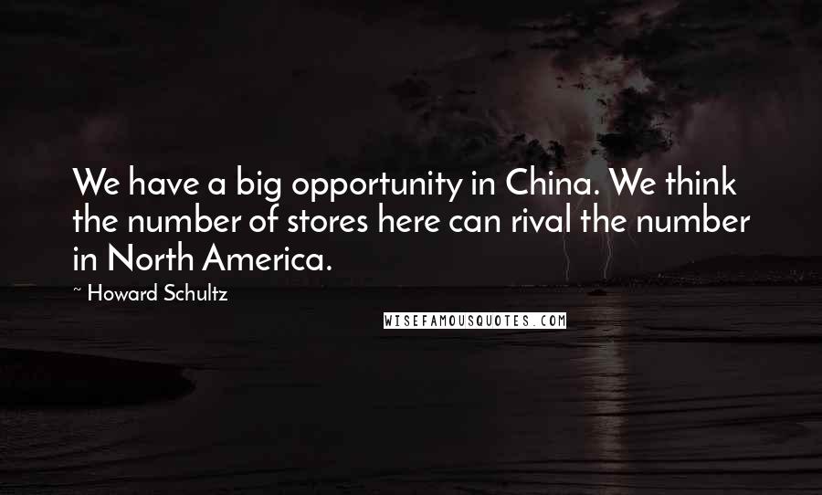 Howard Schultz Quotes: We have a big opportunity in China. We think the number of stores here can rival the number in North America.