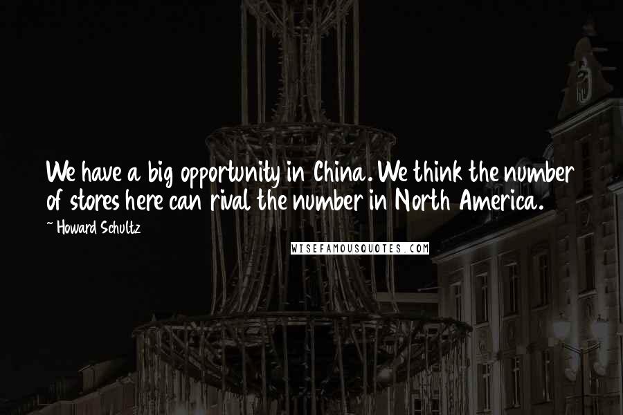 Howard Schultz Quotes: We have a big opportunity in China. We think the number of stores here can rival the number in North America.