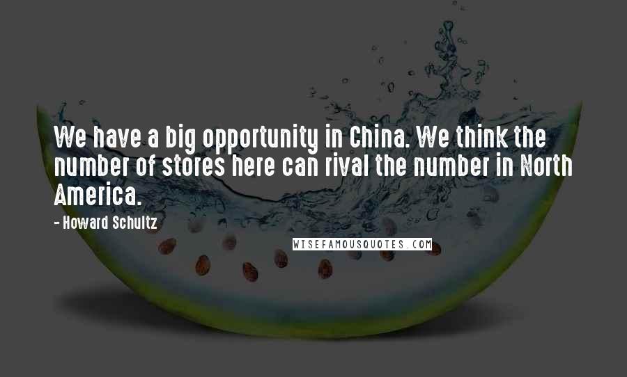 Howard Schultz Quotes: We have a big opportunity in China. We think the number of stores here can rival the number in North America.