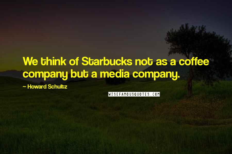 Howard Schultz Quotes: We think of Starbucks not as a coffee company but a media company.