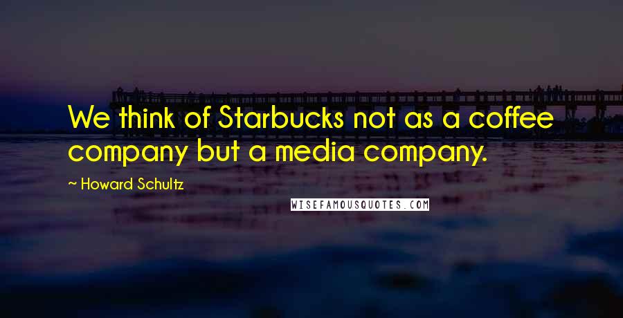 Howard Schultz Quotes: We think of Starbucks not as a coffee company but a media company.