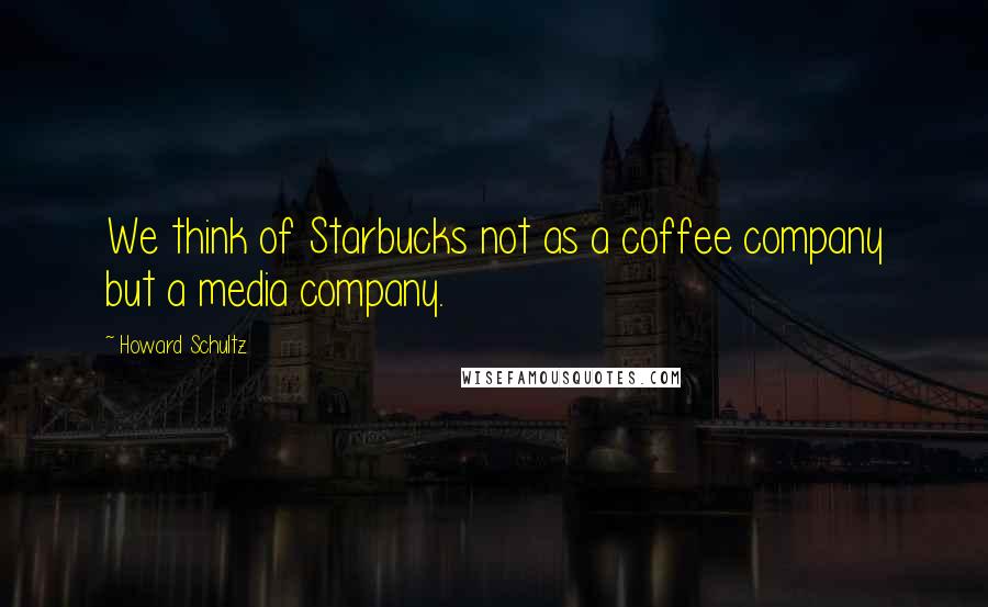 Howard Schultz Quotes: We think of Starbucks not as a coffee company but a media company.