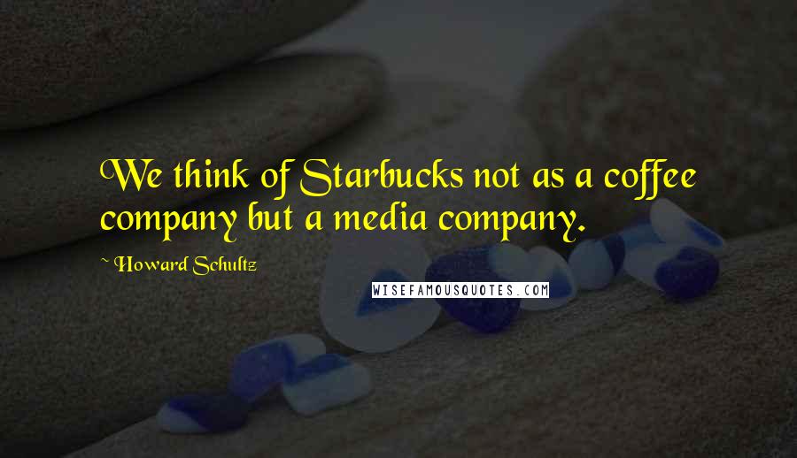 Howard Schultz Quotes: We think of Starbucks not as a coffee company but a media company.