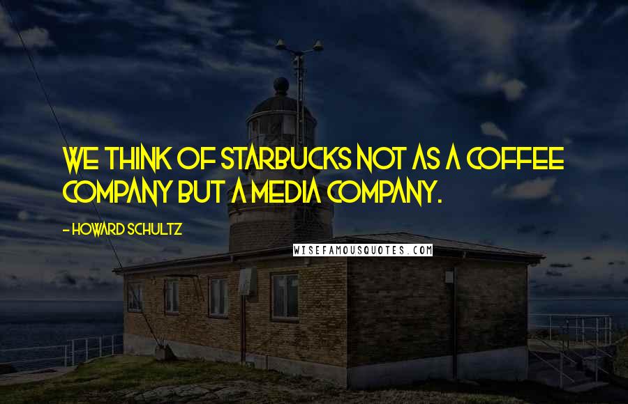 Howard Schultz Quotes: We think of Starbucks not as a coffee company but a media company.