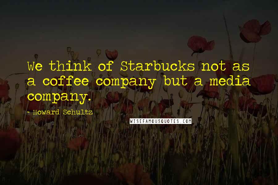 Howard Schultz Quotes: We think of Starbucks not as a coffee company but a media company.