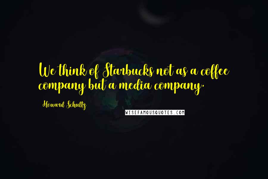 Howard Schultz Quotes: We think of Starbucks not as a coffee company but a media company.