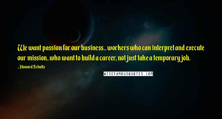 Howard Schultz Quotes: We want passion for our business.. workers who can interpret and execute our mission, who want to build a career, not just take a temporary job.