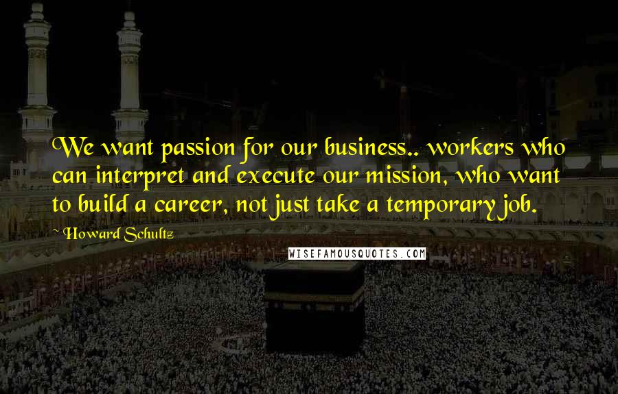 Howard Schultz Quotes: We want passion for our business.. workers who can interpret and execute our mission, who want to build a career, not just take a temporary job.