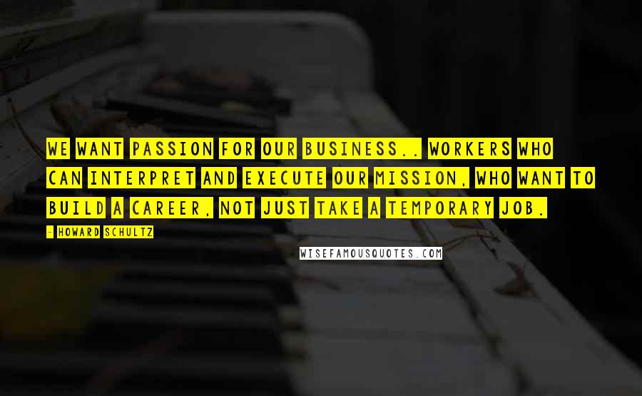 Howard Schultz Quotes: We want passion for our business.. workers who can interpret and execute our mission, who want to build a career, not just take a temporary job.