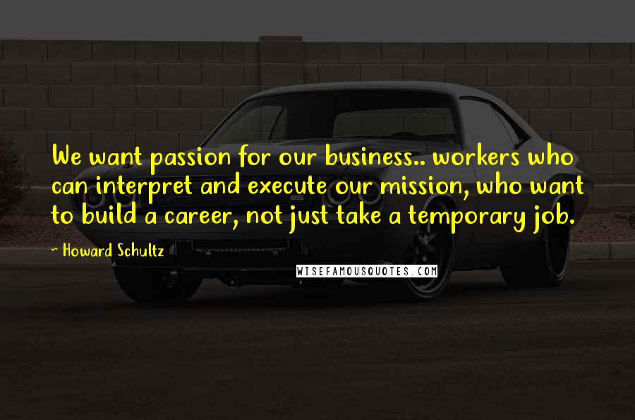 Howard Schultz Quotes: We want passion for our business.. workers who can interpret and execute our mission, who want to build a career, not just take a temporary job.