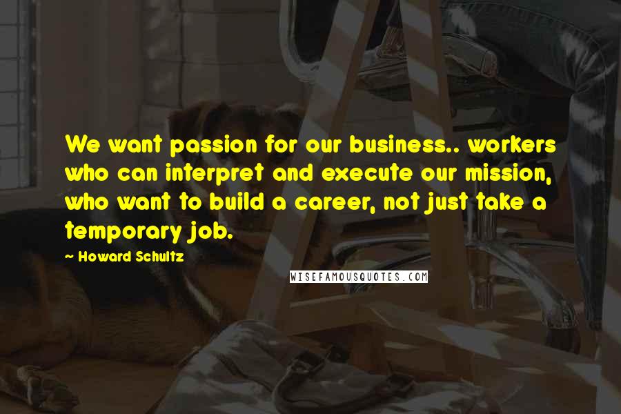 Howard Schultz Quotes: We want passion for our business.. workers who can interpret and execute our mission, who want to build a career, not just take a temporary job.