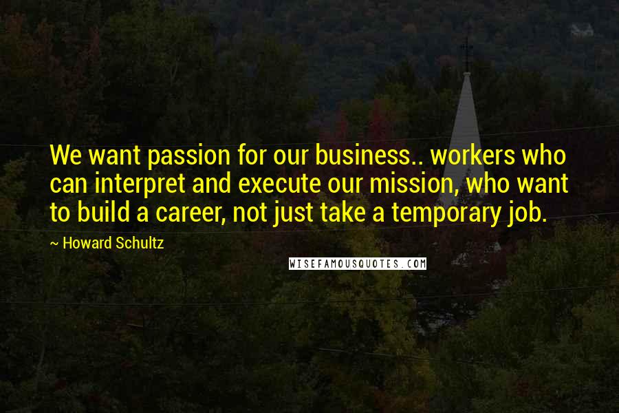 Howard Schultz Quotes: We want passion for our business.. workers who can interpret and execute our mission, who want to build a career, not just take a temporary job.