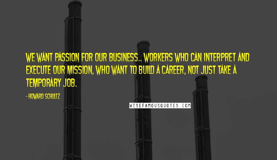 Howard Schultz Quotes: We want passion for our business.. workers who can interpret and execute our mission, who want to build a career, not just take a temporary job.