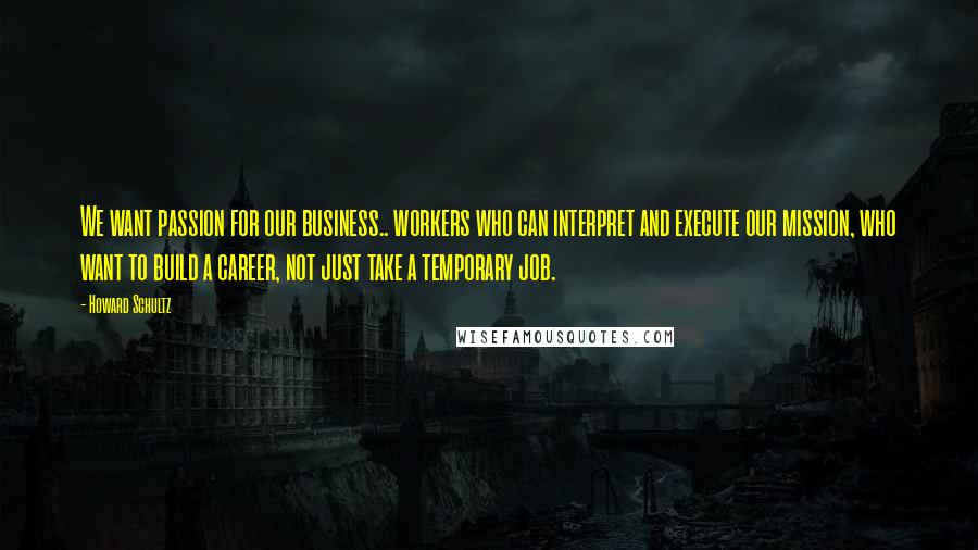 Howard Schultz Quotes: We want passion for our business.. workers who can interpret and execute our mission, who want to build a career, not just take a temporary job.