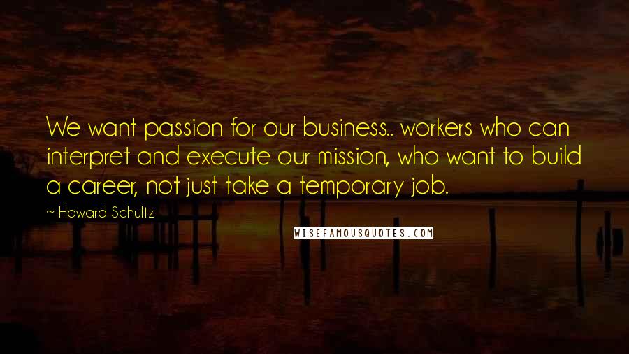 Howard Schultz Quotes: We want passion for our business.. workers who can interpret and execute our mission, who want to build a career, not just take a temporary job.