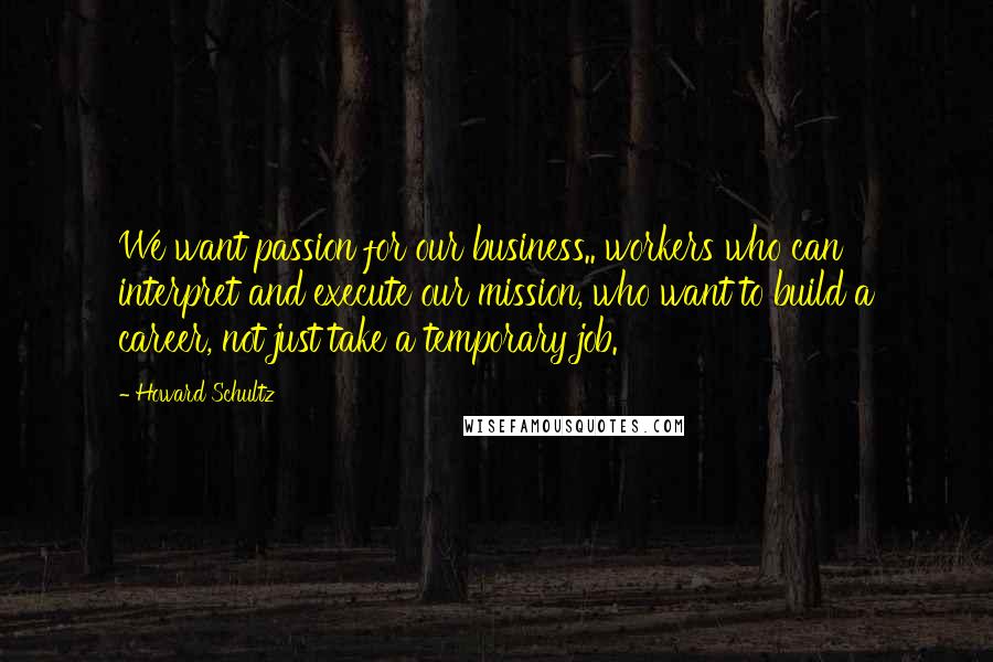 Howard Schultz Quotes: We want passion for our business.. workers who can interpret and execute our mission, who want to build a career, not just take a temporary job.