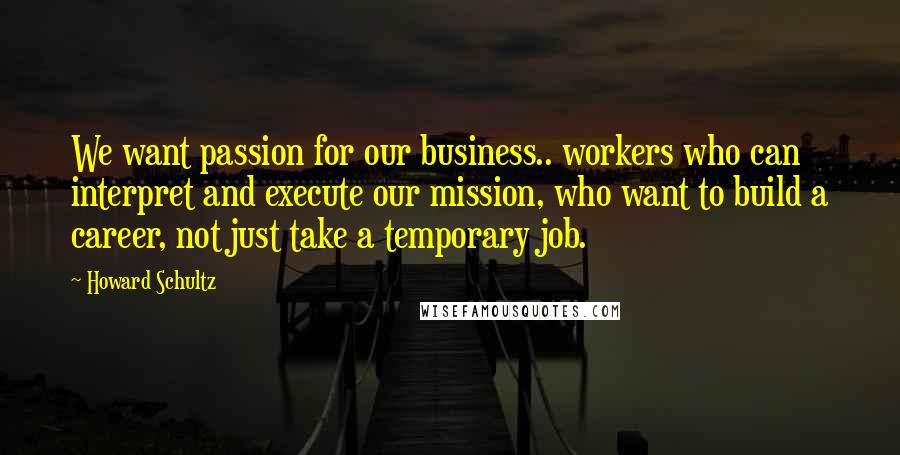 Howard Schultz Quotes: We want passion for our business.. workers who can interpret and execute our mission, who want to build a career, not just take a temporary job.