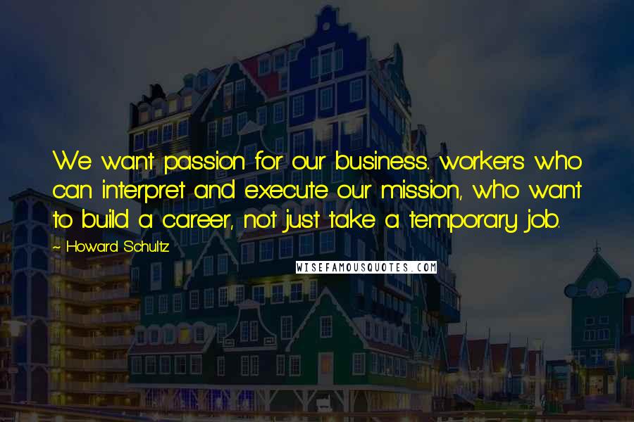 Howard Schultz Quotes: We want passion for our business.. workers who can interpret and execute our mission, who want to build a career, not just take a temporary job.