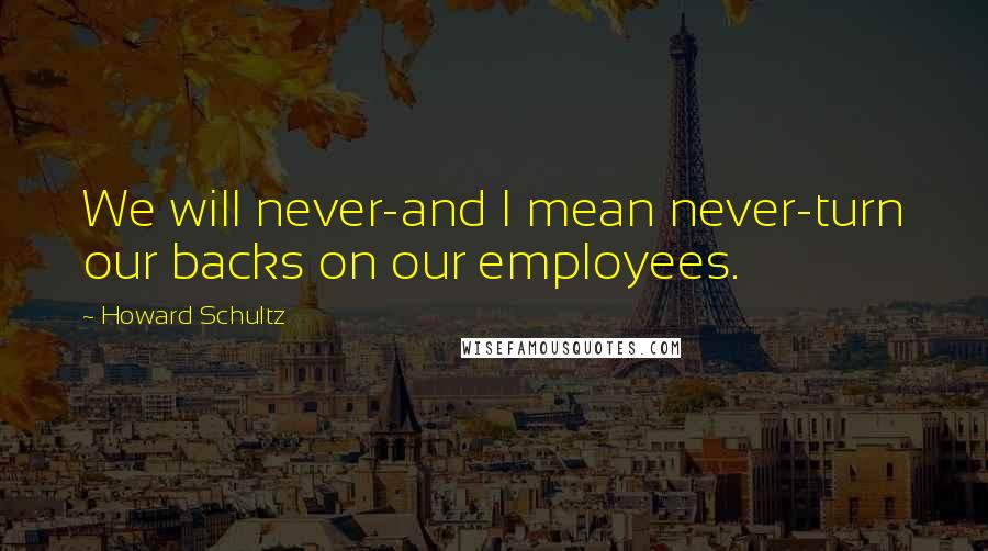 Howard Schultz Quotes: We will never-and I mean never-turn our backs on our employees.