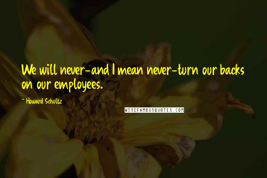 Howard Schultz Quotes: We will never-and I mean never-turn our backs on our employees.
