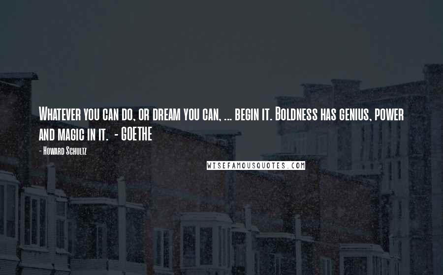 Howard Schultz Quotes: Whatever you can do, or dream you can, ... begin it. Boldness has genius, power and magic in it. - GOETHE
