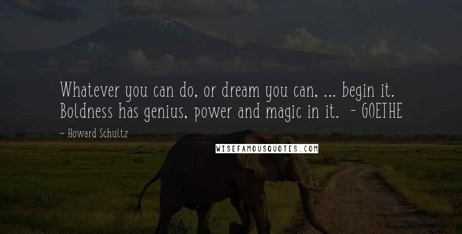 Howard Schultz Quotes: Whatever you can do, or dream you can, ... begin it. Boldness has genius, power and magic in it. - GOETHE