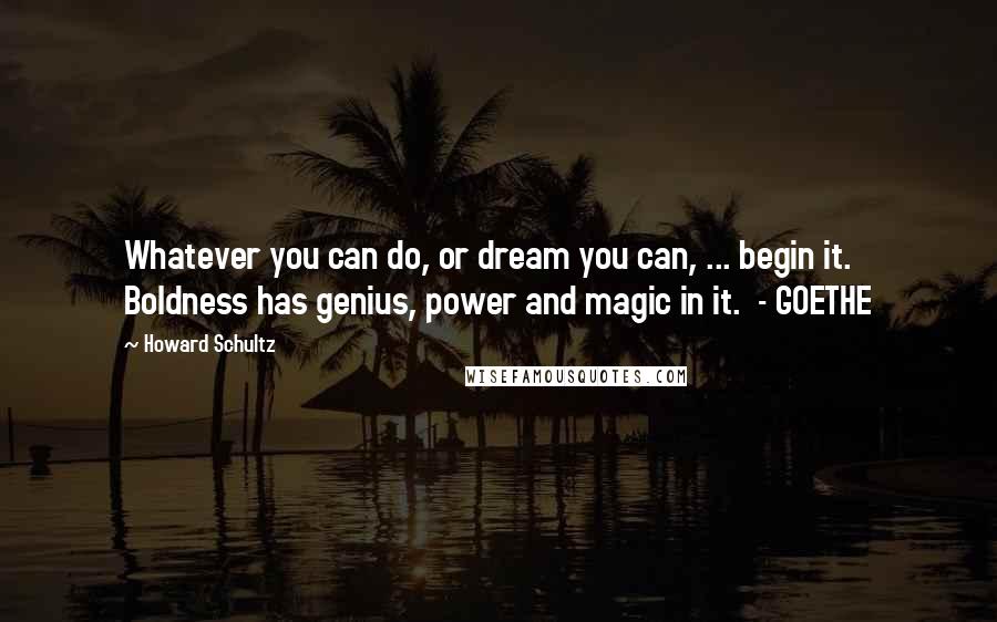 Howard Schultz Quotes: Whatever you can do, or dream you can, ... begin it. Boldness has genius, power and magic in it. - GOETHE