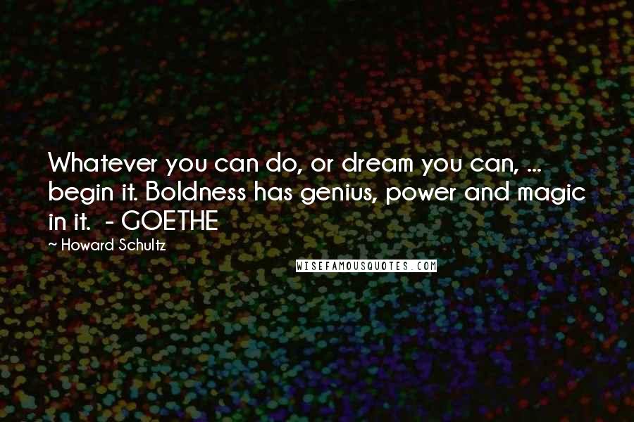 Howard Schultz Quotes: Whatever you can do, or dream you can, ... begin it. Boldness has genius, power and magic in it. - GOETHE