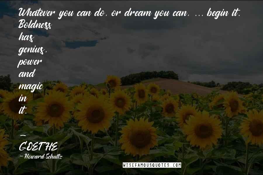 Howard Schultz Quotes: Whatever you can do, or dream you can, ... begin it. Boldness has genius, power and magic in it. - GOETHE