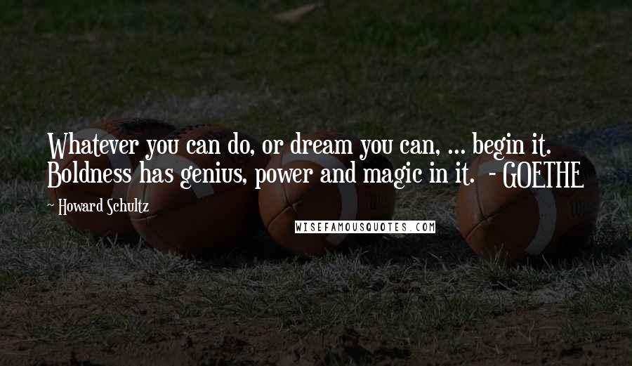 Howard Schultz Quotes: Whatever you can do, or dream you can, ... begin it. Boldness has genius, power and magic in it. - GOETHE