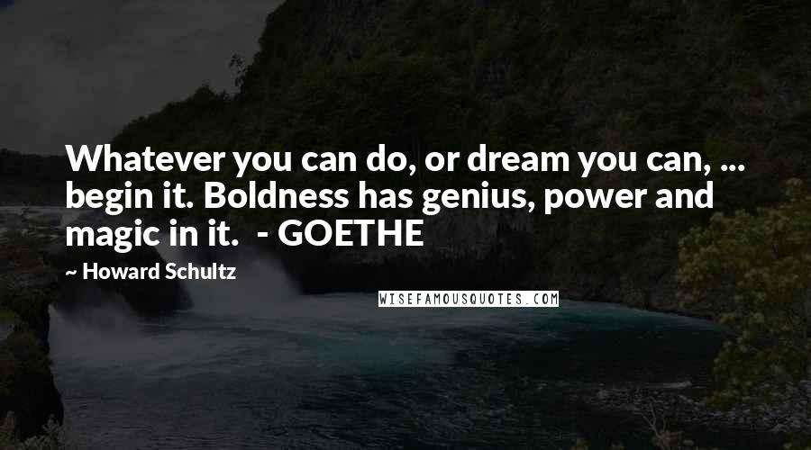 Howard Schultz Quotes: Whatever you can do, or dream you can, ... begin it. Boldness has genius, power and magic in it. - GOETHE