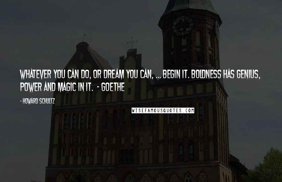 Howard Schultz Quotes: Whatever you can do, or dream you can, ... begin it. Boldness has genius, power and magic in it. - GOETHE