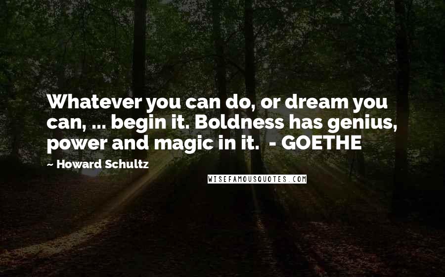 Howard Schultz Quotes: Whatever you can do, or dream you can, ... begin it. Boldness has genius, power and magic in it. - GOETHE