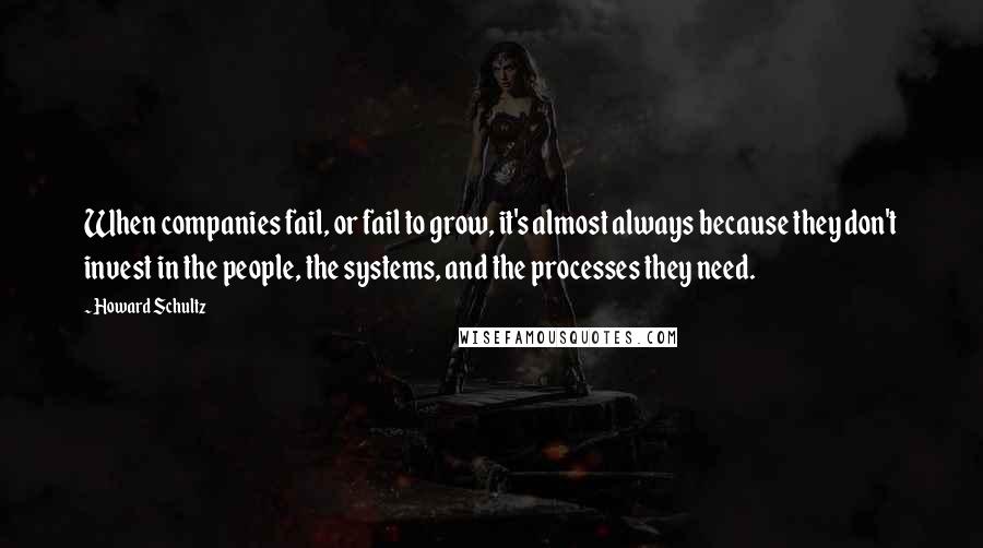 Howard Schultz Quotes: When companies fail, or fail to grow, it's almost always because they don't invest in the people, the systems, and the processes they need.