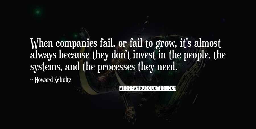 Howard Schultz Quotes: When companies fail, or fail to grow, it's almost always because they don't invest in the people, the systems, and the processes they need.