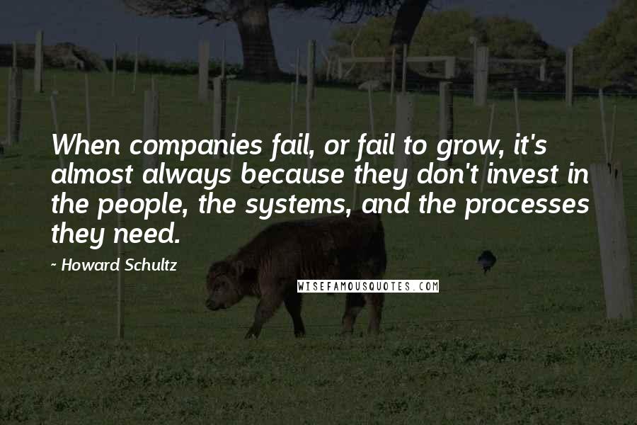 Howard Schultz Quotes: When companies fail, or fail to grow, it's almost always because they don't invest in the people, the systems, and the processes they need.