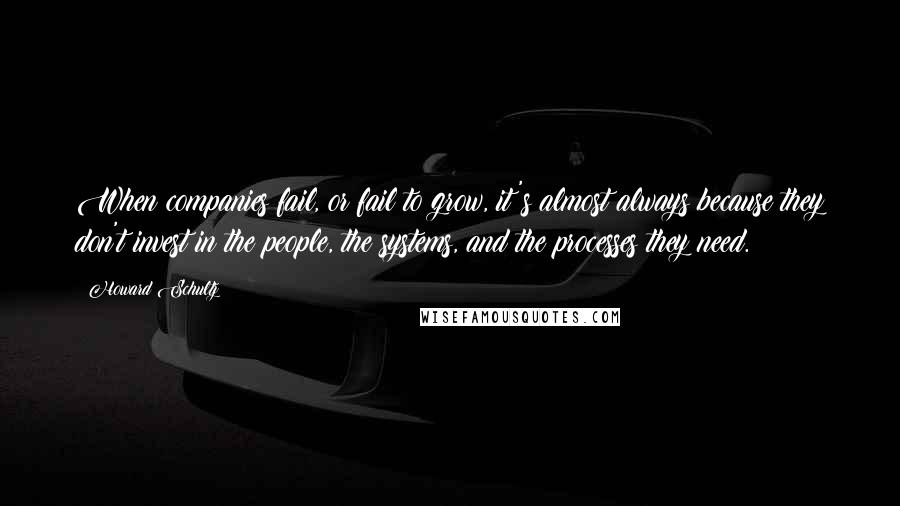 Howard Schultz Quotes: When companies fail, or fail to grow, it's almost always because they don't invest in the people, the systems, and the processes they need.