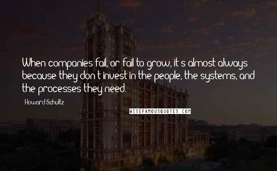 Howard Schultz Quotes: When companies fail, or fail to grow, it's almost always because they don't invest in the people, the systems, and the processes they need.