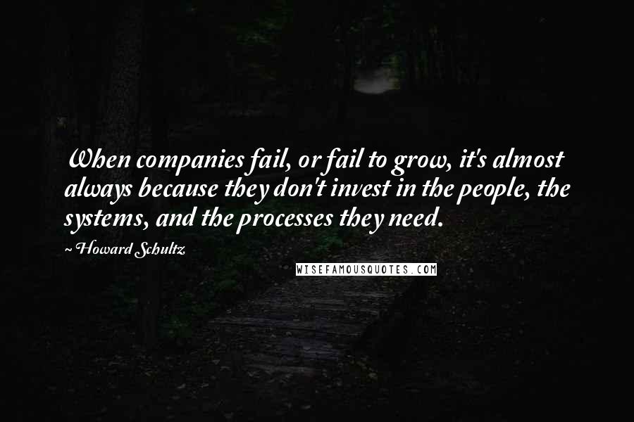 Howard Schultz Quotes: When companies fail, or fail to grow, it's almost always because they don't invest in the people, the systems, and the processes they need.