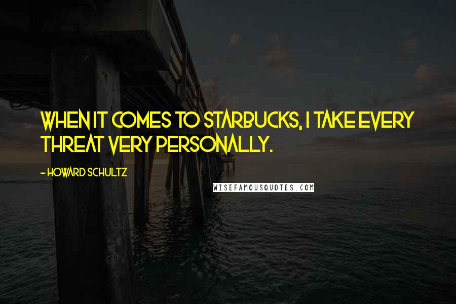 Howard Schultz Quotes: When it comes to Starbucks, I take every threat very personally.