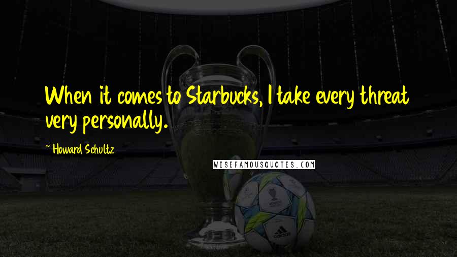 Howard Schultz Quotes: When it comes to Starbucks, I take every threat very personally.