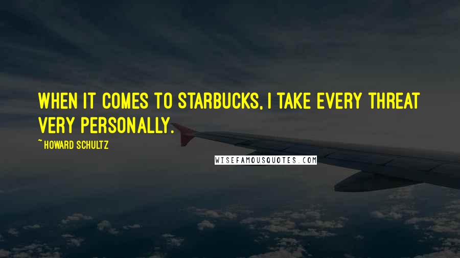 Howard Schultz Quotes: When it comes to Starbucks, I take every threat very personally.