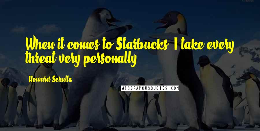 Howard Schultz Quotes: When it comes to Starbucks, I take every threat very personally.