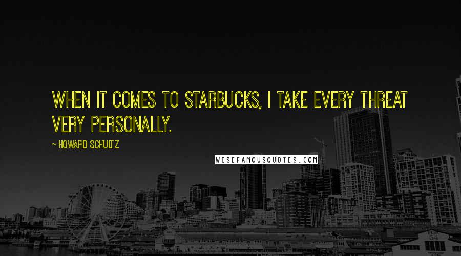 Howard Schultz Quotes: When it comes to Starbucks, I take every threat very personally.