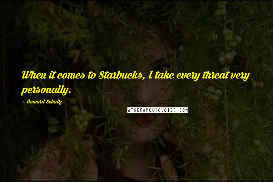 Howard Schultz Quotes: When it comes to Starbucks, I take every threat very personally.