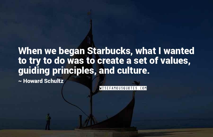 Howard Schultz Quotes: When we began Starbucks, what I wanted to try to do was to create a set of values, guiding principles, and culture.