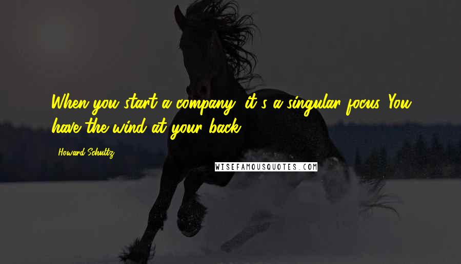 Howard Schultz Quotes: When you start a company, it's a singular focus. You have the wind at your back.